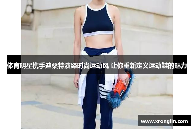 体育明星携手迪桑特演绎时尚运动风 让你重新定义运动鞋的魅力