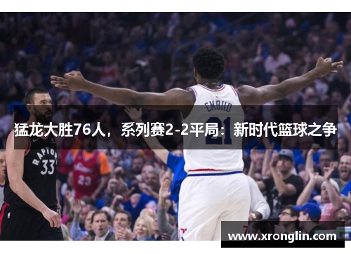 猛龙大胜76人，系列赛2-2平局：新时代篮球之争